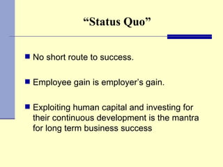“ Status Quo” No short route to success. Employee gain is employer’s gain. Exploiting human capital and investing for their continuous development is the mantra for long term business success 
