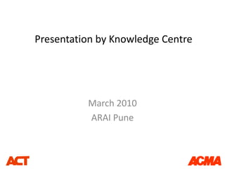 Presentation by Knowledge Centre  March 2010 ARAI Pune 