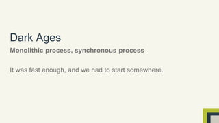 Dark Ages 
Monolithic process, synchronous process 
It was fast enough, and we had to start somewhere. 
 