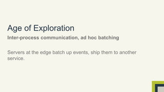 Age of Exploration 
Inter-process communication, ad hoc batching 
Servers at the edge batch up events, ship them to another 
service. 
 