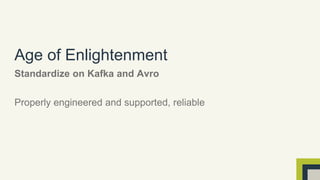 Age of Enlightenment 
Standardize on Kafka and Avro 
Properly engineered and supported, reliable 
 