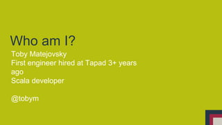 Who am I? 
Toby Matejovsky 
First engineer hired at Tapad 3+ years 
ago 
Scala developer 
@tobym 
 