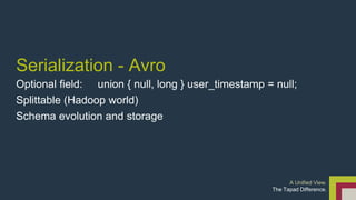 Serialization - Avro 
Optional field: union { null, long } user_timestamp = null; 
Splittable (Hadoop world) 
Schema evolution and storage 
A Unified View. 
The Tapad Difference. 
 