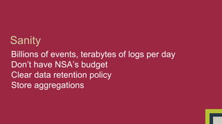 Sanity 
Billions of events, terabytes of logs per day 
Don’t have NSA’s budget 
Clear data retention policy 
Store aggregations 
 