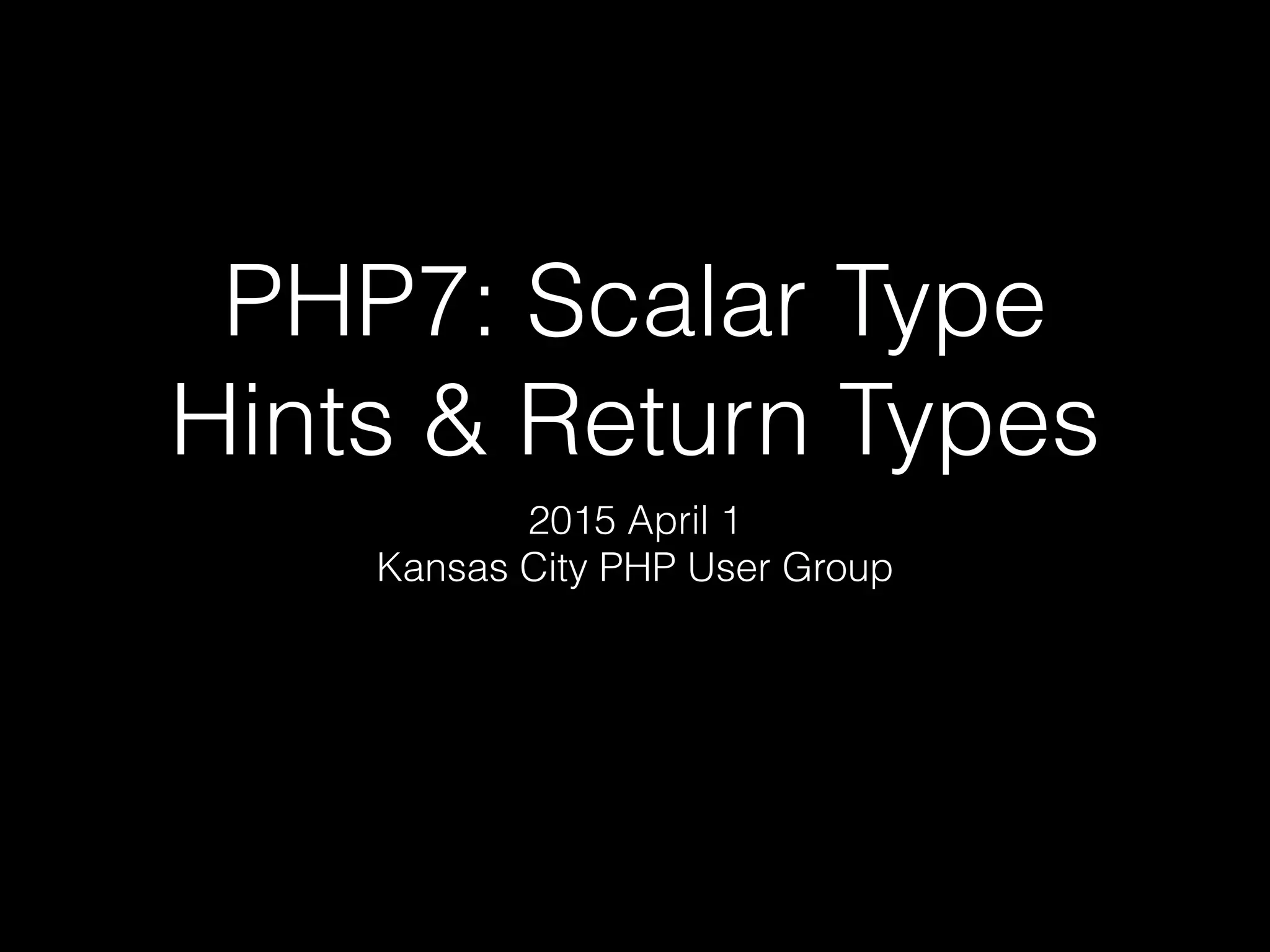 PHP7: Scalar Type
Hints & Return Types
2015 April 1
Kansas City PHP User Group
 