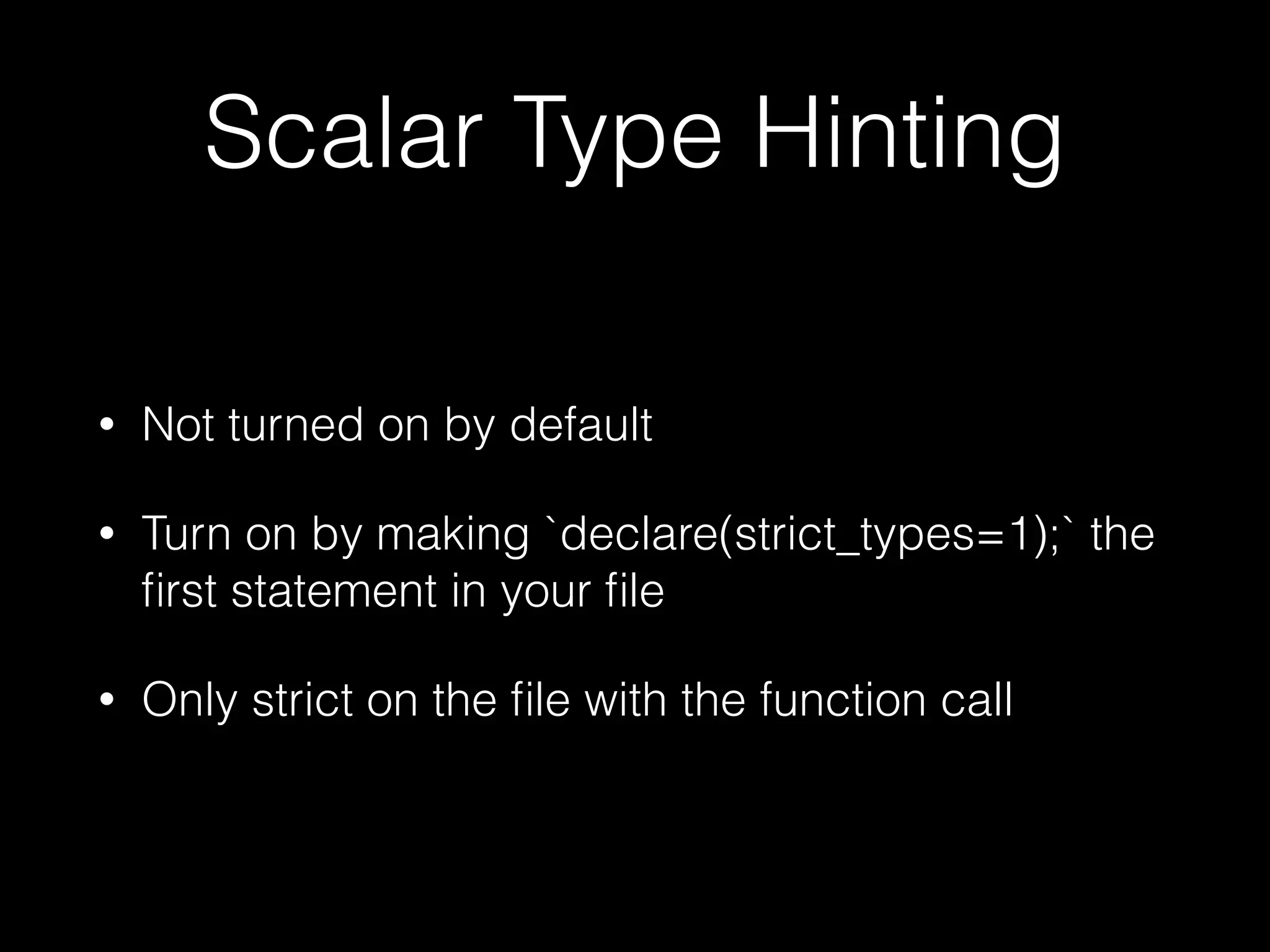 Scalar Type Hinting
• Not turned on by default
• Turn on by making `declare(strict_types=1);` the
ﬁrst statement in your ﬁle
• Only strict on the ﬁle with the function call
 