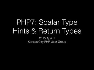 PHP7: Scalar Type
Hints & Return Types
2015 April 1
Kansas City PHP User Group
 