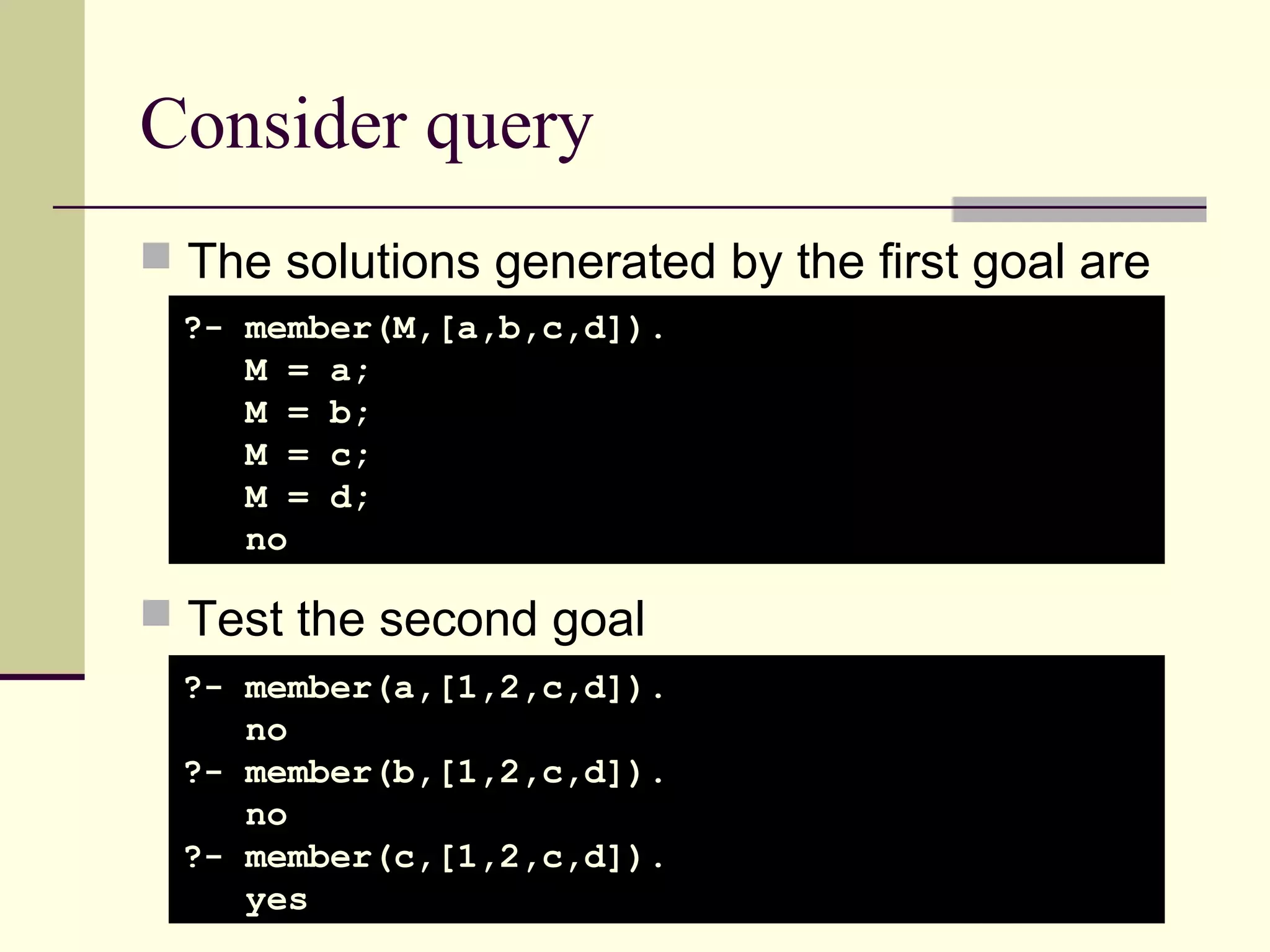 22 Consider query  The solutions generated by the first goal are  Test the second goal ?- member(M,[a,b,c,d]). M = a; M = b; M = c; M = d; no ?- member(a,[1,2,c,d]). no ?- member(b,[1,2,c,d]). no ?- member(c,[1,2,c,d]). yes 