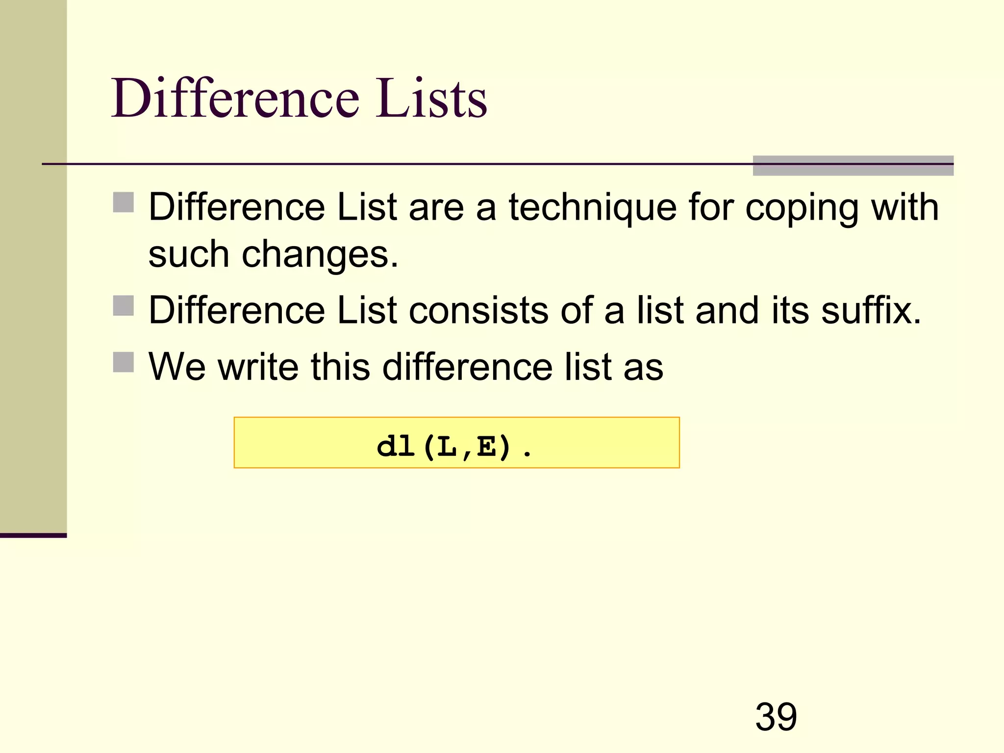 39 Difference Lists  Difference List are a technique for coping with such changes.  Difference List consists of a list and its suffix.  We write this difference list as dl(L,E). 