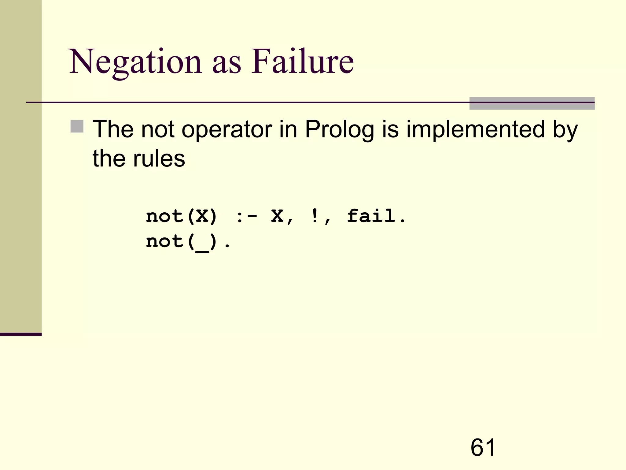 61 Negation as Failure  The not operator in Prolog is implemented by the rules not(X) :- X, !, fail. not(_). 