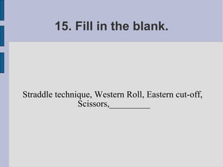 15. Fill in the blank.




Straddle technique, Western Roll, Eastern cut-off,
               Scissors,_________
 