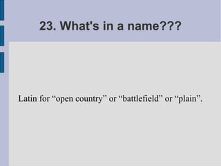 23. What's in a name???




Latin for “open country” or “battlefield” or “plain”.
 