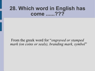 28. Which word in English has
        come ......???



From the greek word for “engraved or stamped
mark (on coins or seals), branding mark, symbol”
 