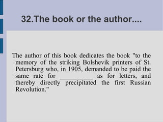32.The book or the author....


The author of this book dedicates the book "to the
 memory of the striking Bolshevik printers of St.
 Petersburg who, in 1905, demanded to be paid the
 same rate for __________ as for letters, and
 thereby directly precipitated the first Russian
 Revolution."
 