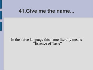 41.Give me the name...




In the naive language this name literally means
               “Essence of Taste”
 