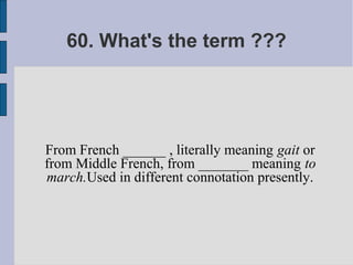 60. What's the term ???




From French ______ , literally meaning gait or
from Middle French, from _______ meaning to
march.Used in different connotation presently.
 