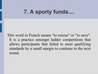 7. A sporty funda....



This word in French means "to rescue" or "to save".
 It is a practice amongst ladder competitions that
 allows participants that failed to meet qualifying
 standards by a small margin to continue to the next
 round.
 