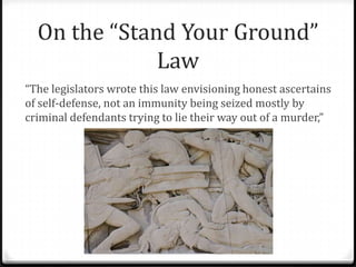 On the “Stand Your Ground”
Law
“The legislators wrote this law envisioning honest ascertains
of self-defense, not an immunity being seized mostly by
criminal defendants trying to lie their way out of a murder,”
 