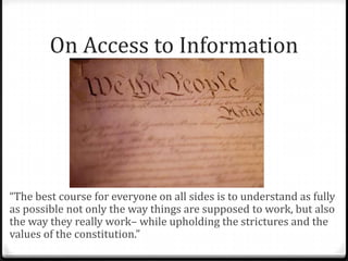 On Access to Information
“The best course for everyone on all sides is to understand as fully
as possible not only the way things are supposed to work, but also
the way they really work– while upholding the strictures and the
values of the constitution.”
 
