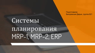 Системы
планирования
MRP-1, MRP-2, ERP
Подготовила:
Балдовская Дарья, группа 621
 
