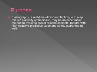⦿ Elastography, a real-time ultrasound technique to map
relative elasticity of the tissue, may be an acceptable
method to evaluate breast silicone implants rupture with
high negative predictive value and safety guarantee as
well.
 