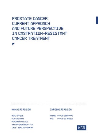 Prostate cancer:
current approach
and future perspective
in castration-resistant
cancer treatment
WWW.KCRCRO.COM
HEAD OFFICE
KCR CRO GmbH
PERGAMON PALAIS
AM KUPFERGRABEN 4-4A
10117 BERLIN, Germany
INFO@KCRCRO.COM
PHONE: +49 30 20607975
FAX: +49 30 21782212
 