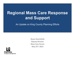 Regional Mass Care Response
and Supportand Support
An Update on King County Planning Effortsp g y g
Bryan Heartsfieldy
Deputy Director
Mass Care Forum
May 23rd, 2013y ,
Emergency Management
 