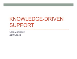 KNOWLEDGE-DRIVEN
SUPPORT
Lala Mamedov
04/01/2014
 
