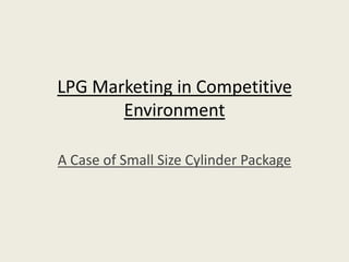 LPG Marketing in Competitive
Environment
A Case of Small Size Cylinder Package
 