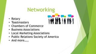 Networking 
• Rotary 
• Toastmasters 
• Chambers of Commerce 
• Business Associations 
• Local Marketing Associations 
• Public Relations Society of America 
• And more…… 
 