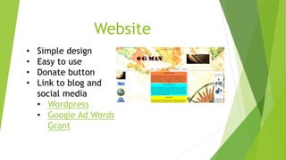 Website 
• Simple design 
• Easy to use 
• Donate button 
• Link to blog and 
social media 
• Wordpress 
• Google Ad Words 
Grant 
 
