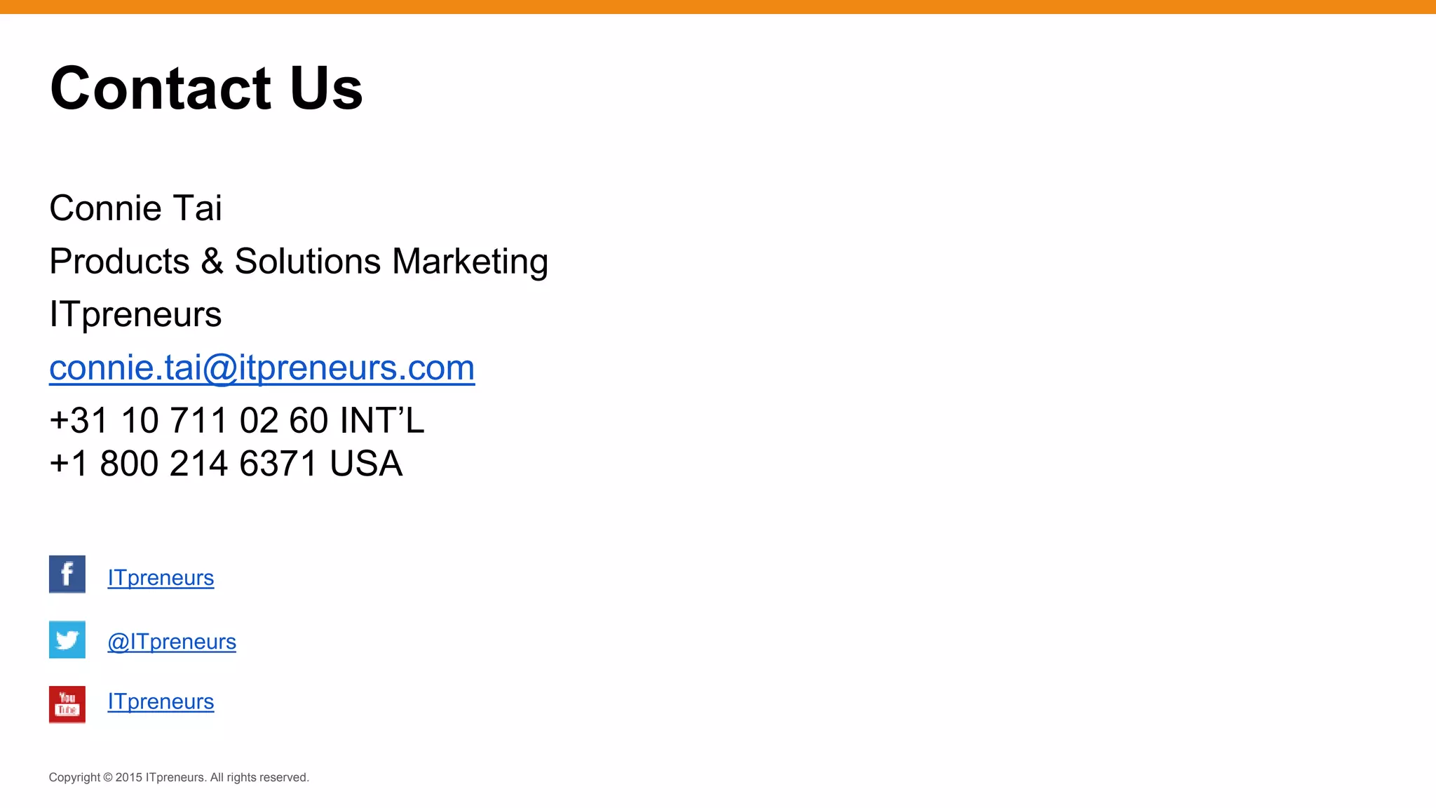 Copyright © 2015 ITpreneurs. All rights reserved.
Contact Us
Connie Tai
Products & Solutions Marketing
ITpreneurs
connie.tai@itpreneurs.com
+31 10 711 02 60 INT’L
+1 800 214 6371 USA
ITpreneurs
@ITpreneurs
ITpreneurs
 