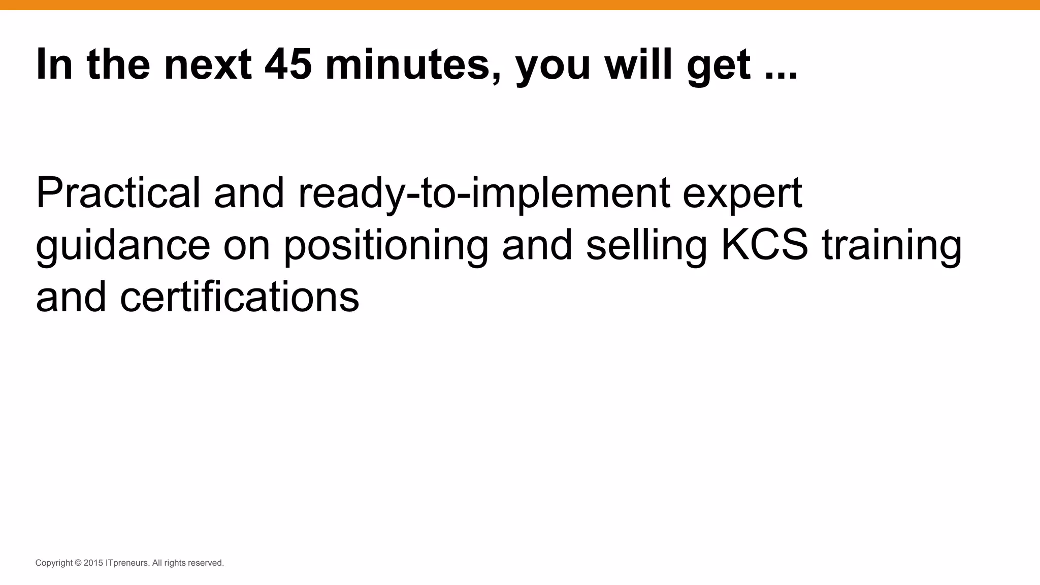 Copyright © 2015 ITpreneurs. All rights reserved.
In the next 45 minutes, you will get ...
Practical and ready-to-implement expert
guidance on positioning and selling KCS training
and certifications
 