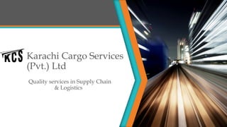 Karachi Cargo Services
(Pvt.) Ltd
Quality services in Supply Chain
& Logistics
 