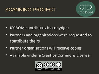 SCANNING PROJECT

• ICCROM contributes its copyright
• Partners and organizations were requested to
contribute theirs
• Partner organizations will receive copies
• Available under a Creative Commons License

 
