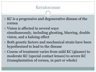 Keratoconus<br />KC is a progressive and degenerative disease of the cornea<br />Vision is affected in several ways simult...