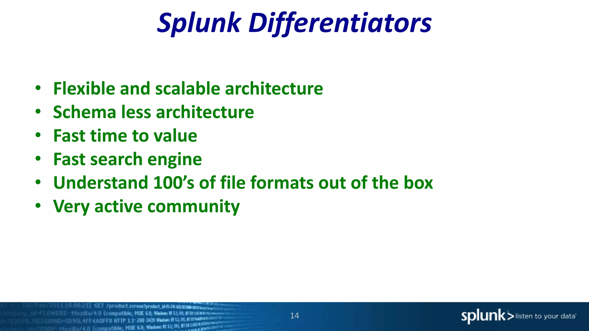 Splunk Differentiators
14
• Flexible and scalable architecture
• Schema less architecture
• Fast time to value
• Fast search engine
• Understand 100’s of file formats out of the box
• Very active community
 