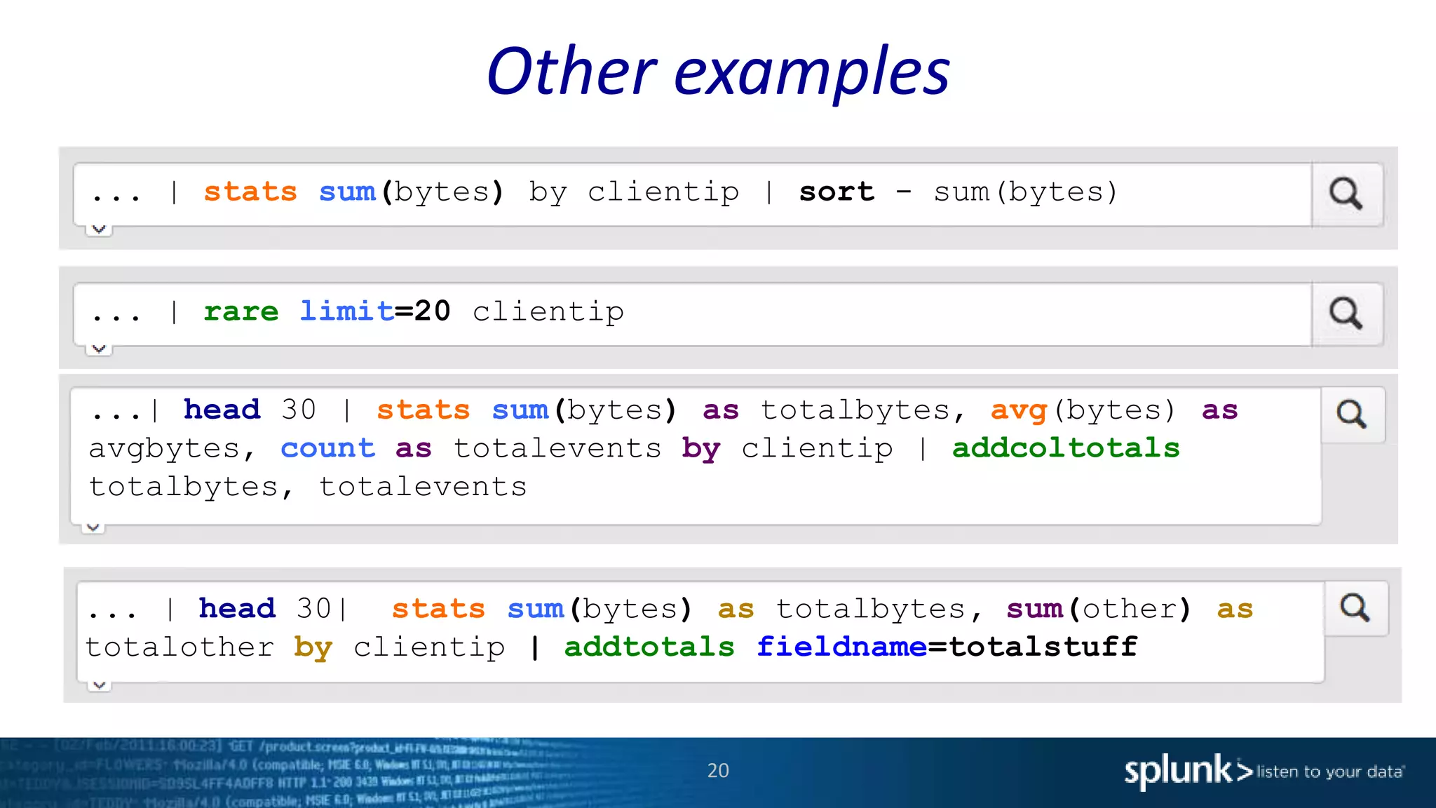 Other examples
20
... | stats sum(bytes) by clientip | sort - sum(bytes)
... | rare limit=20 clientip
... | head 30| stats sum(bytes) as totalbytes, sum(other) as
totalother by clientip | addtotals fieldname=totalstuff
...| head 30 | stats sum(bytes) as totalbytes, avg(bytes) as
avgbytes, count as totalevents by clientip | addcoltotals
totalbytes, totalevents
 