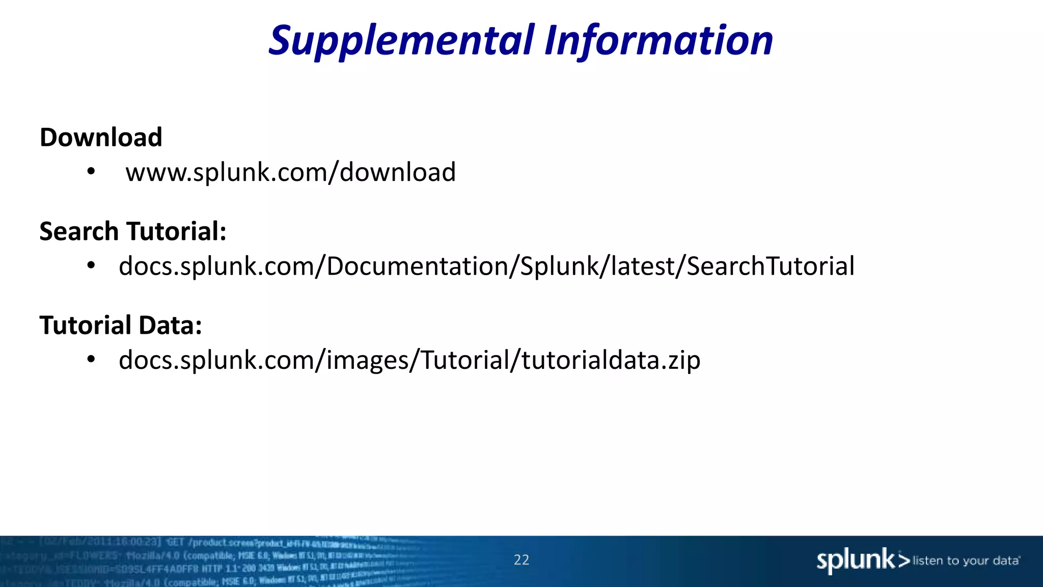 Supplemental Information
22
Download
• www.splunk.com/download
Search Tutorial:
• docs.splunk.com/Documentation/Splunk/latest/SearchTutorial
Tutorial Data:
• docs.splunk.com/images/Tutorial/tutorialdata.zip
 