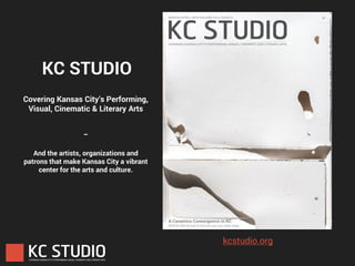 KC STUDIO
Covering Kansas City’s Performing,
Visual, Cinematic & Literary Arts
_
And the artists, organizations and
patrons that make Kansas City a vibrant
center for the arts and culture.
kcstudio.org
 