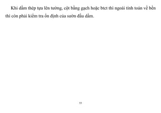 55
Khi dầm thép tựa lên tường, cột bằng gạch hoặc btct thì ngoài tính toán về bền
thì còn phải kiểm tra ổn định của sườn đầu dầm.
 
