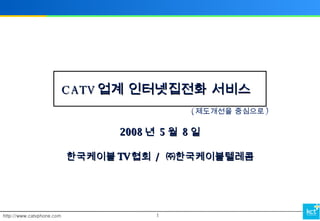 CATV 업계 인터넷집전화 서비스 2008 년  5 월  8 일 한국케이블 TV 협회  /  ㈜한국케이블텔레콤 ( 제도개선을 중심으로 ) 