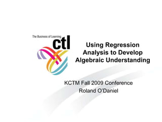 Using Regression
     Analysis to Develop
   Algebraic Understanding


KCTM Fall 2009 Conference
    Roland O’Daniel
 
