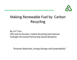 Making Renewable Fuel by Carbon
           Recycling

By: K-C Tran
CEO and Co-founder, Carbon Recycling International
Fulbright US Iceland Partnership Award Recipient




  “Emission Reduction, Energy Storage and Sustainability”
 