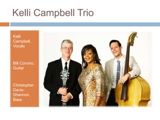 Kelli Campbell Trio
Kelli
Campbell,
Vocals
Bill Corvino,
Guitar
Christopher
Davis-
Shannon,
Bass
 