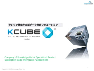 Company of Knowledge Portal Specialized Product
Description leads Knowledge Management
ナレッジ基盤非定型データ統合ソリューション
Copyrightⓒ 2015 Knowledge Cube, Inc.
1
2015.01
 