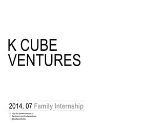 K CUBE
VENTURES
2014. 07 Family Internship
F. facebook.com/kcubeventures
T. @kcubeventures
H. http://kcubeventures.co.kr
 