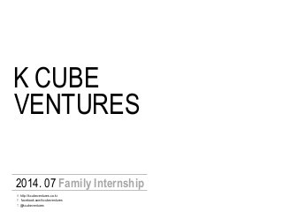 K CUBE
VENTURES
2014. 07 Family Internship
F. facebook.com/kcubeventures
T. @kcubeventures
H. http://kcubeventures.co.kr
 