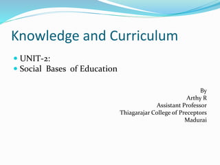 Knowledge and Curriculum
 UNIT-2:
 Social Bases of Education
By
Arthy R
Assistant Professor
Thiagarajar College of Preceptors
Madurai
 