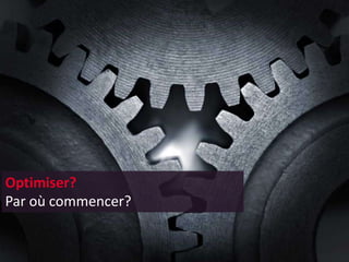 Optimiser?
Par où commencer?
 